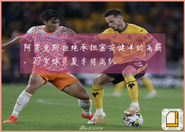 阿贾克斯拒绝承担富安健洋的高薪，27岁球员夏季将离队