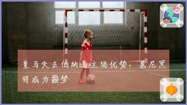 皇马失去伯纳乌主场优势，慕尼黑将成为噩梦