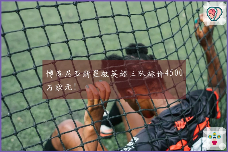博洛尼亚新星被英超三队标价4500万欧元！