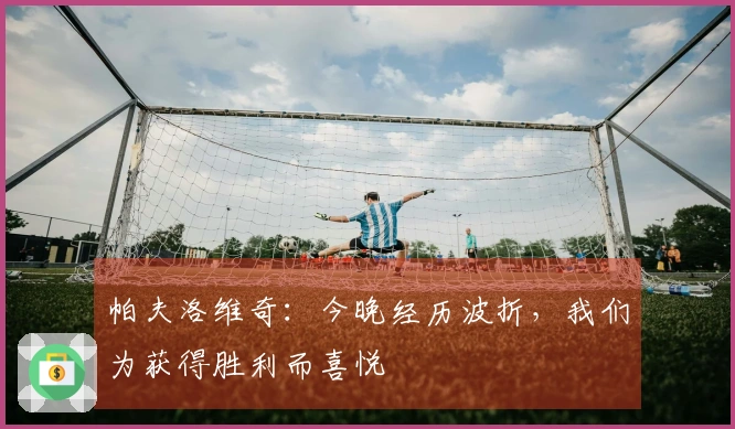 帕夫洛维奇：今晚经历波折，我们为获得胜利而喜悦