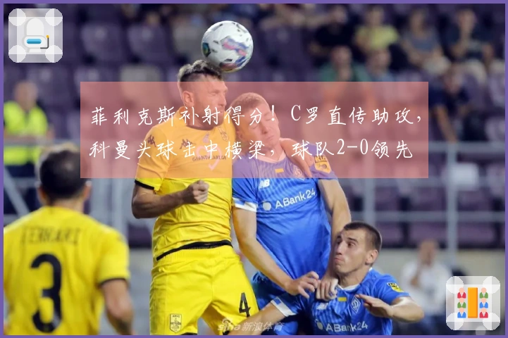 菲利克斯补射得分！C罗直传助攻，科曼头球击中横梁，球队2-0领先