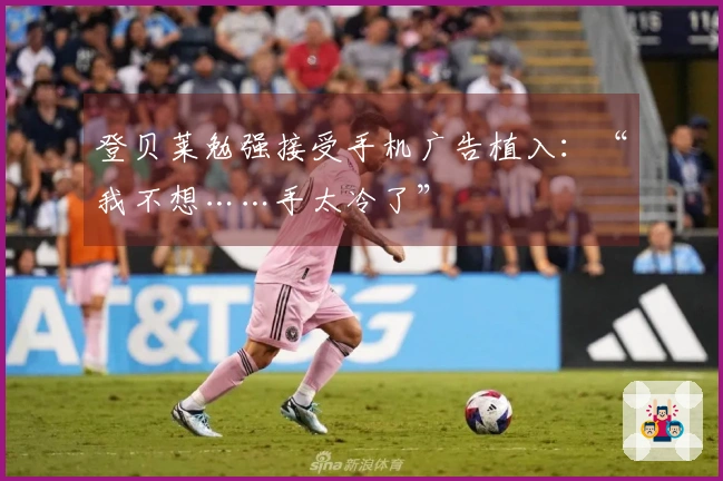 登贝莱勉强接受手机广告植入：“我不想……手太冷了”