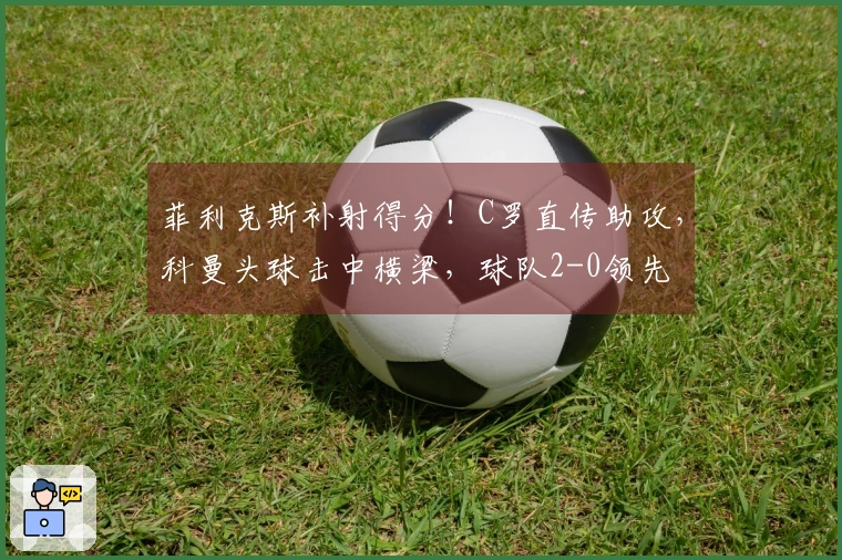 菲利克斯补射得分！C罗直传助攻，科曼头球击中横梁，球队2-0领先