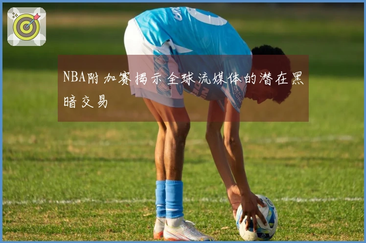 NBA附加赛揭示全球流媒体的潜在黑暗交易