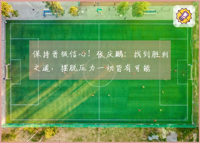保持晋级信心！张庆鹏：找到胜利之道，摆脱压力一切皆有可能