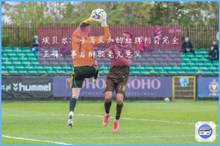 埃贝尔：卡马文加的红牌判罚完全正确，事后辩驳毫无意义