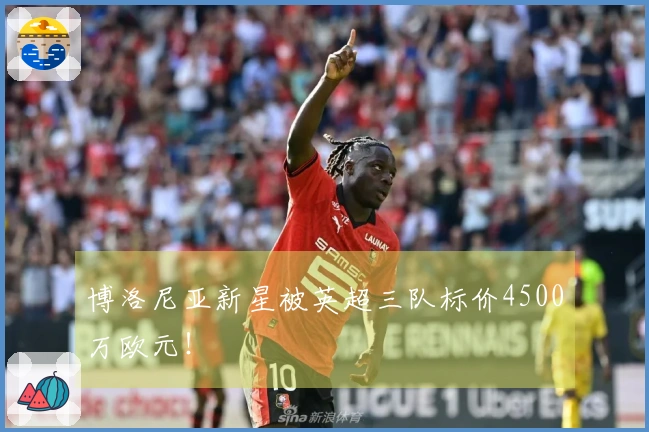 博洛尼亚新星被英超三队标价4500万欧元！