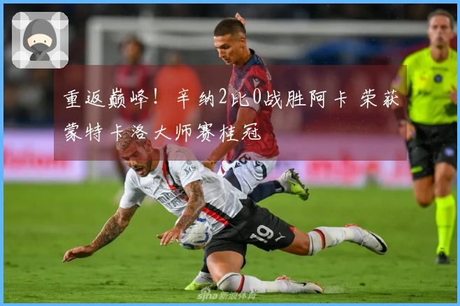 重返巅峰！辛纳2比0战胜阿卡 荣获蒙特卡洛大师赛桂冠