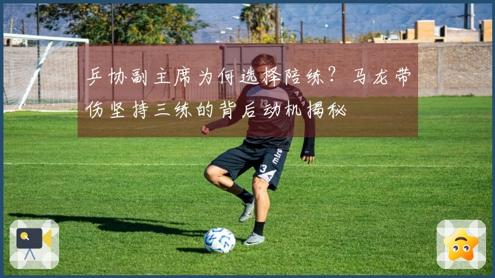 乒协副主席为何选择陪练？马龙带伤坚持三练的背后动机揭秘