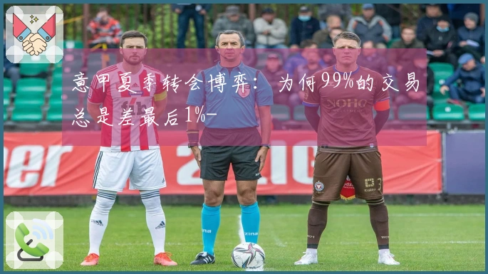 意甲夏季转会博弈：为何99%的交易总是差最后1%-