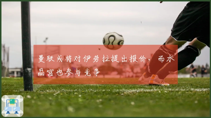 曼联或将对伊劳拉提出报价，而水晶宫也参与竞争