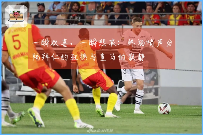 一瞬欢喜，一瞬悲哀：终场哨声分隔拜仁的狂热与皇马的寂静