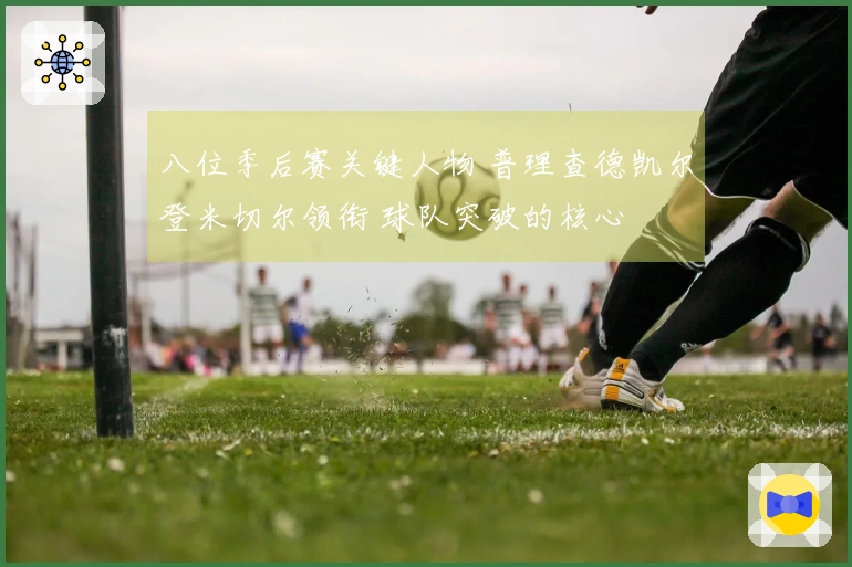 八位季后赛关键人物 普理查德凯尔登米切尔领衔 球队突破的核心