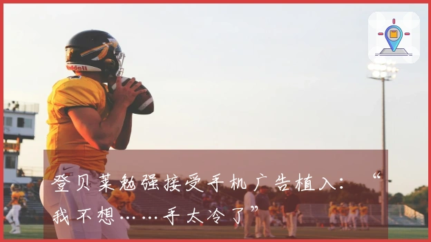 登贝莱勉强接受手机广告植入：“我不想……手太冷了”