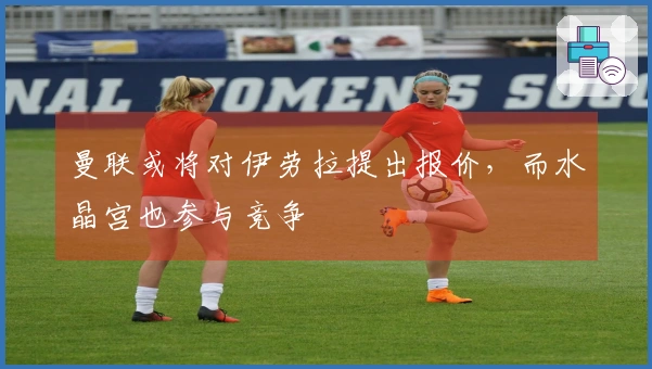 曼联或将对伊劳拉提出报价，而水晶宫也参与竞争