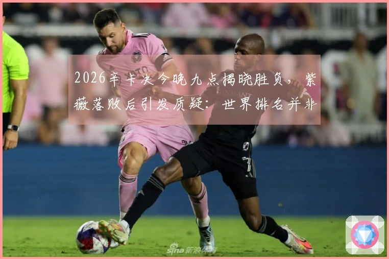 2026辛卡决今晚九点揭晓胜负，紫薇落败后引发质疑：世界排名并非真实反映