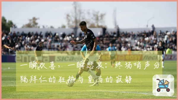 一瞬欢喜，一瞬悲哀：终场哨声分隔拜仁的狂热与皇马的寂静
