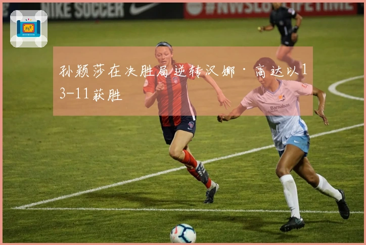 孙颖莎在决胜局逆转汉娜·高达以13-11获胜