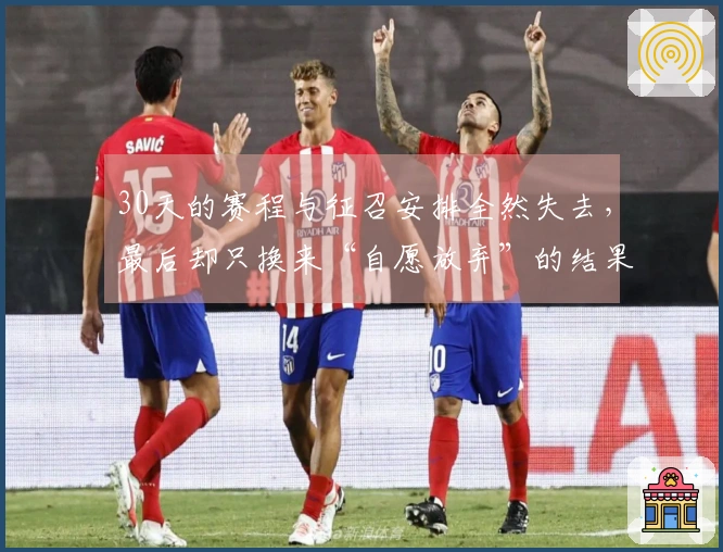 30天的赛程与征召安排全然失去，最后却只换来“自愿放弃”的结果！