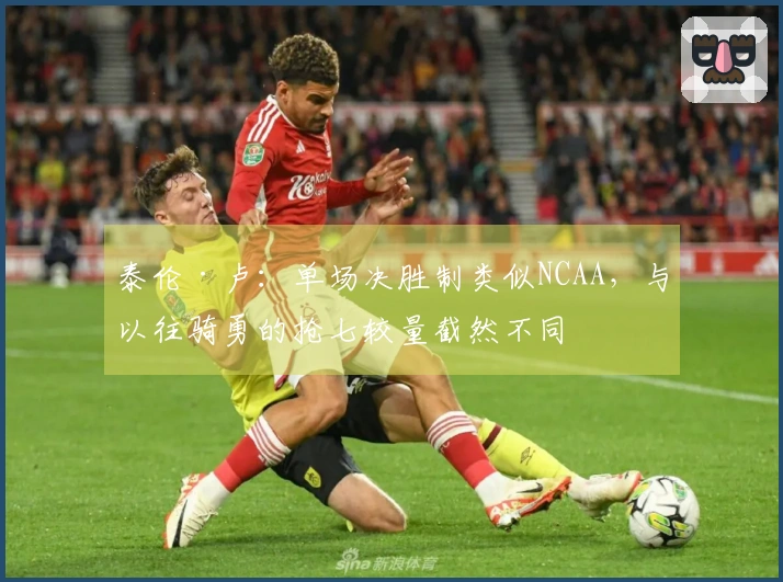 泰伦·卢：单场决胜制类似NCAA，与以往骑勇的抢七较量截然不同