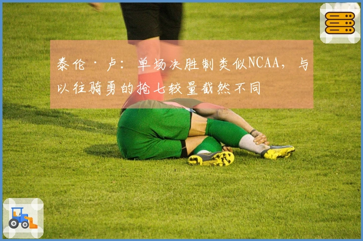 泰伦·卢：单场决胜制类似NCAA，与以往骑勇的抢七较量截然不同