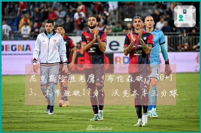 尼克斯险胜老鹰，布伦森砍下30+13，末节狂砍17分；沃克本季三分球244记创队史纪录