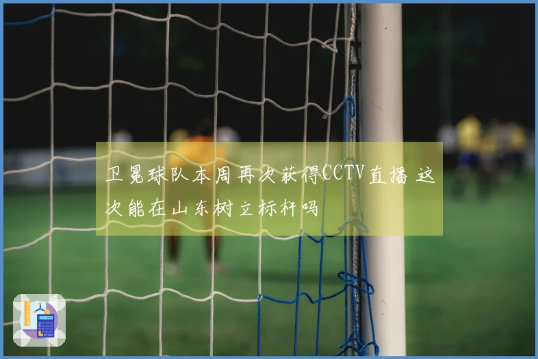 卫冕球队本周再次获得CCTV直播 这次能在山东树立标杆吗