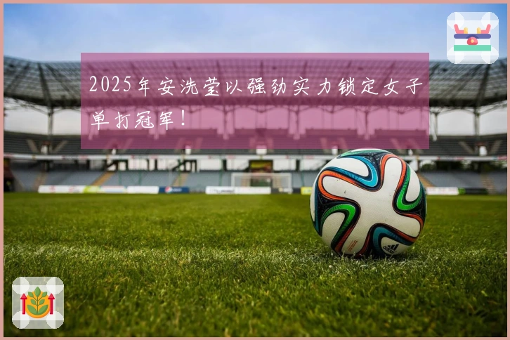 2025年安洗莹以强劲实力锁定女子单打冠军！