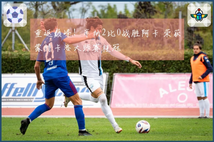 重返巅峰！辛纳2比0战胜阿卡 荣获蒙特卡洛大师赛桂冠