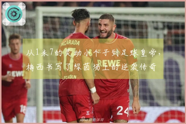 从1米7的灵动小个子到足球皇帝，梅西书写了绿茵场上的逆袭传奇