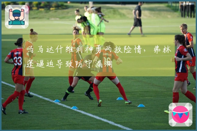 马马达什维利神勇两救险情，弗林蓬逼迫导致防守漏洞