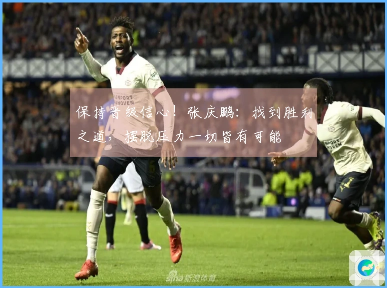 保持晋级信心！张庆鹏：找到胜利之道，摆脱压力一切皆有可能