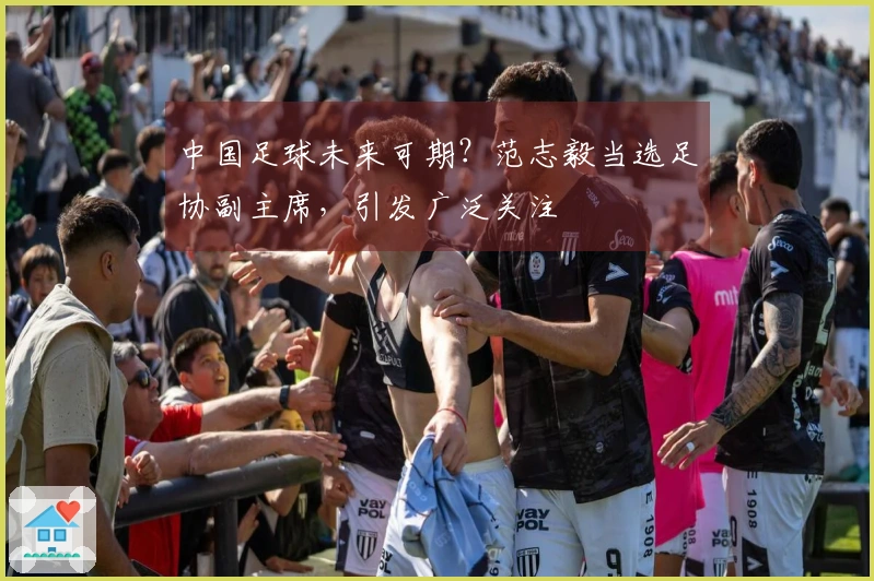 中国足球未来可期？范志毅当选足协副主席，引发广泛关注