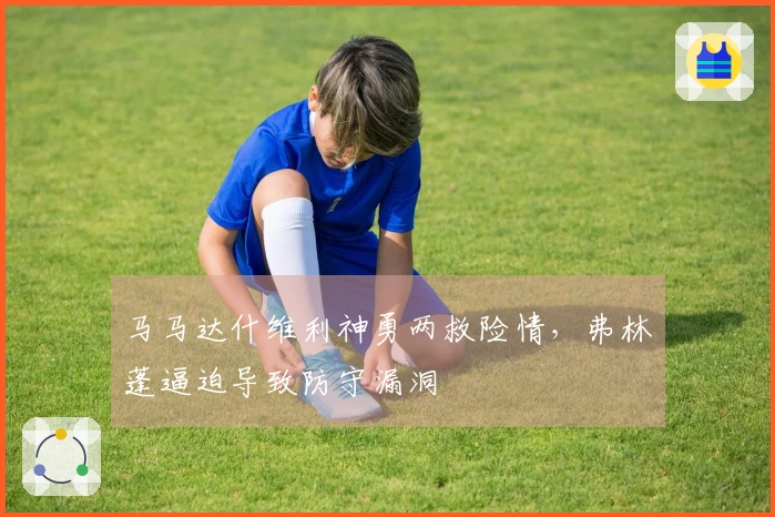 马马达什维利神勇两救险情，弗林蓬逼迫导致防守漏洞