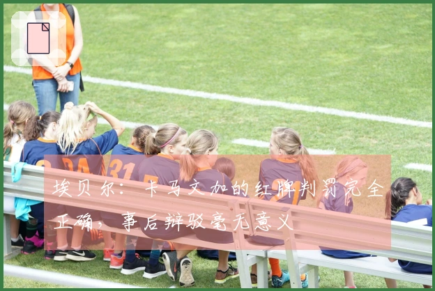 埃贝尔：卡马文加的红牌判罚完全正确，事后辩驳毫无意义