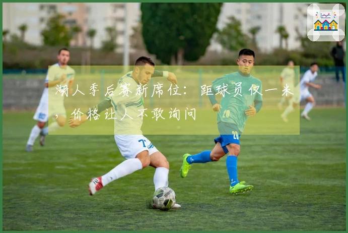 湖人季后赛新席位：距球员仅一米，价格让人不敢询问