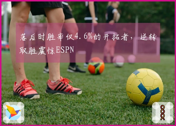落后时胜率仅4.6%的开拓者，逆转取胜震惊ESPN